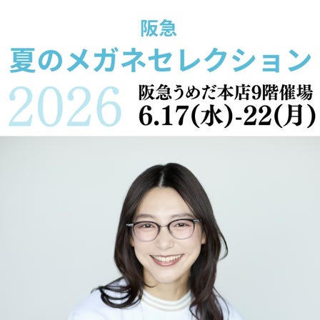 ■阪急 夏のメガネセレクション2026
◎6月17日(水)~6月22日(月)まで
最終日は午後5時まで
◎9階 催場・7階メガネサロン
『阪急 夏のメガネセレクション2026』を6月17日(水)から6月22日(月)まで、阪急うめだ本店9階催場で開催。
毎日使うものだから、スタイリングも『見え方』も妥協したくない。高性能測定器と機能レンズで理想の視界を叶える特別なイベント。
豊富なラインナップで“見え方の違い”がわかるメガネ体験を。