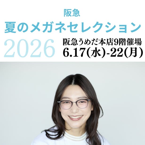 Hankyu Summer Eyewear Selection 2026
◎ June 17 (Wed) – June 22 (Mon)
Closes at 5:00 p.m. on the final day
◎ 9th Floor Event Hall / 7th Floor Eyewear Salon