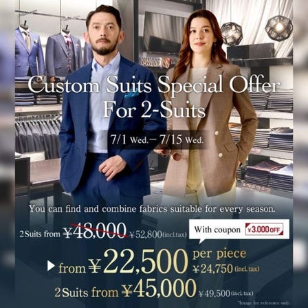 Men's Custom-made Suits 
*From 24,750 JPY (tax included) per suit when purchasing two at the same time.
*Regular price: From 41,800 JPY (tax included) per suit.
July 1(Wed) to July 15 (Wed), 2026