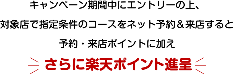 キャンペーン期間中にエントリーの上、対象店舗で指定条件のコースをネット予約&来店すると予約・来店ポイントに加えさらに楽天ポイント進呈