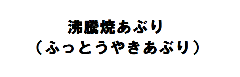 沸騰焼あぶり（ふっとうやきあぶり） 